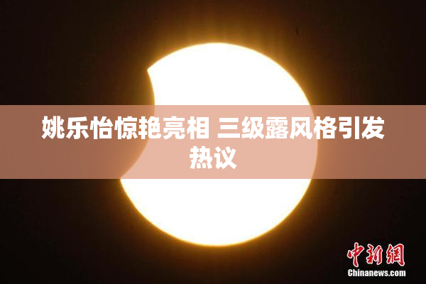 姚乐怡惊艳亮相 三级露风格引发热议