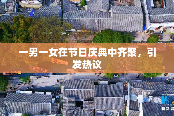 一男一女在节日庆典中齐聚，引发热议