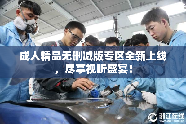 成人精品无删减版专区全新上线，尽享视听盛宴！