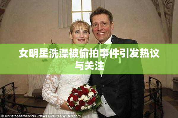 女明星洗澡被偷拍事件引发热议与关注