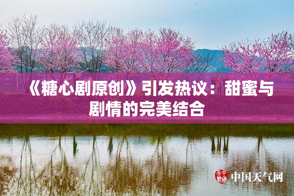 《糖心剧原创》引发热议：甜蜜与剧情的完美结合