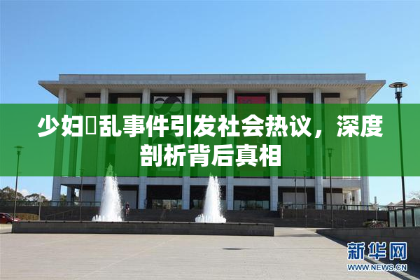 少妇婬乱事件引发社会热议，深度剖析背后真相