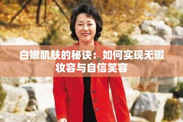 白嫩肌肤的秘诀：如何实现无暇妆容与自信笑容