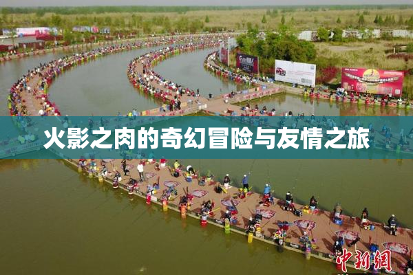 火影之肉的奇幻冒险与友情之旅