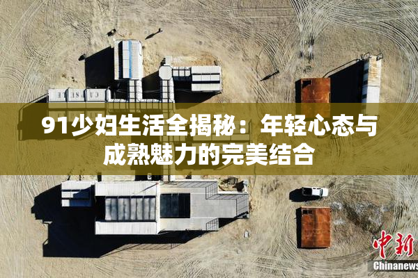 91少妇生活全揭秘：年轻心态与成熟魅力的完美结合