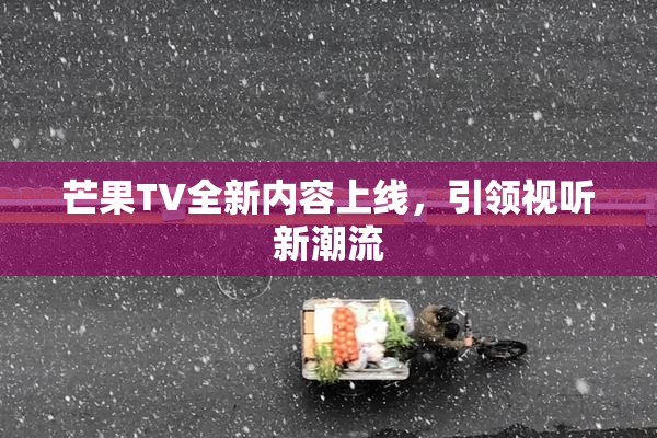 芒果TV全新内容上线，引领视听新潮流