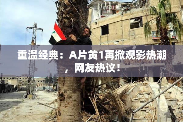 重温经典：A片黄1再掀观影热潮，网友热议！
