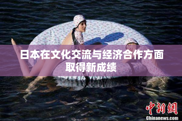 日本在文化交流与经济合作方面取得新成绩