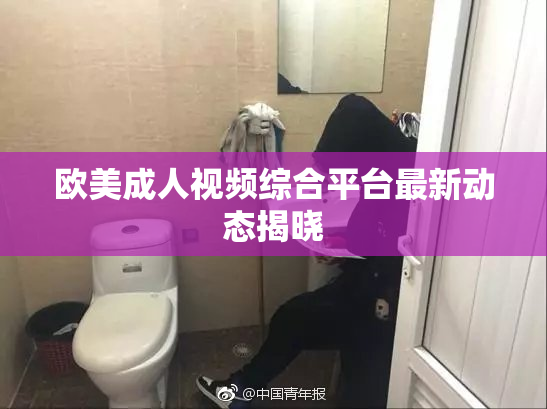 欧美成人视频综合平台最新动态揭晓