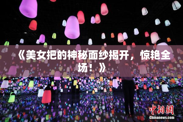 《美女把的神秘面纱揭开，惊艳全场！》