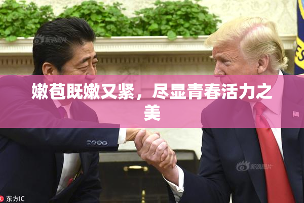 嫩苞既嫩又紧，尽显青春活力之美