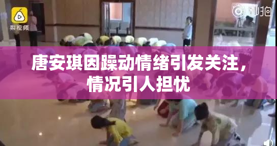 唐安琪因躁动情绪引发关注，情况引人担忧