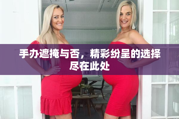 手办遮掩与否，精彩纷呈的选择尽在此处