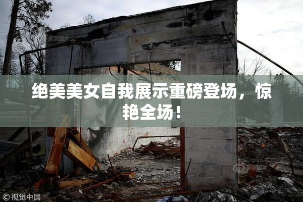 绝美美女自我展示重磅登场，惊艳全场！