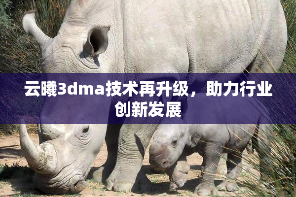 云曦3dma技术再升级，助力行业创新发展