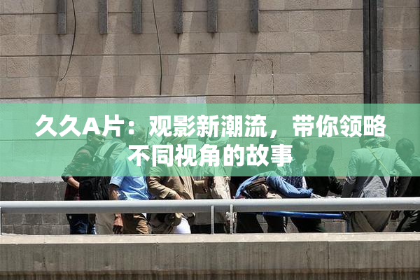 久久A片：观影新潮流，带你领略不同视角的故事
