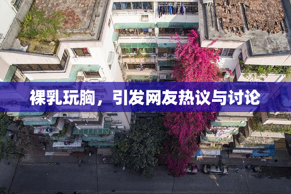 裸乳玩胸，引发网友热议与讨论