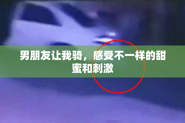 男朋友让我骑，感受不一样的甜蜜和刺激
