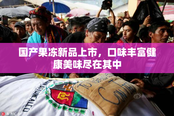 国产果冻新品上市，口味丰富健康美味尽在其中