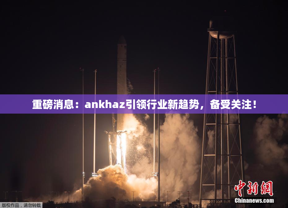 重磅消息：ankhaz引领行业新趋势，备受关注！