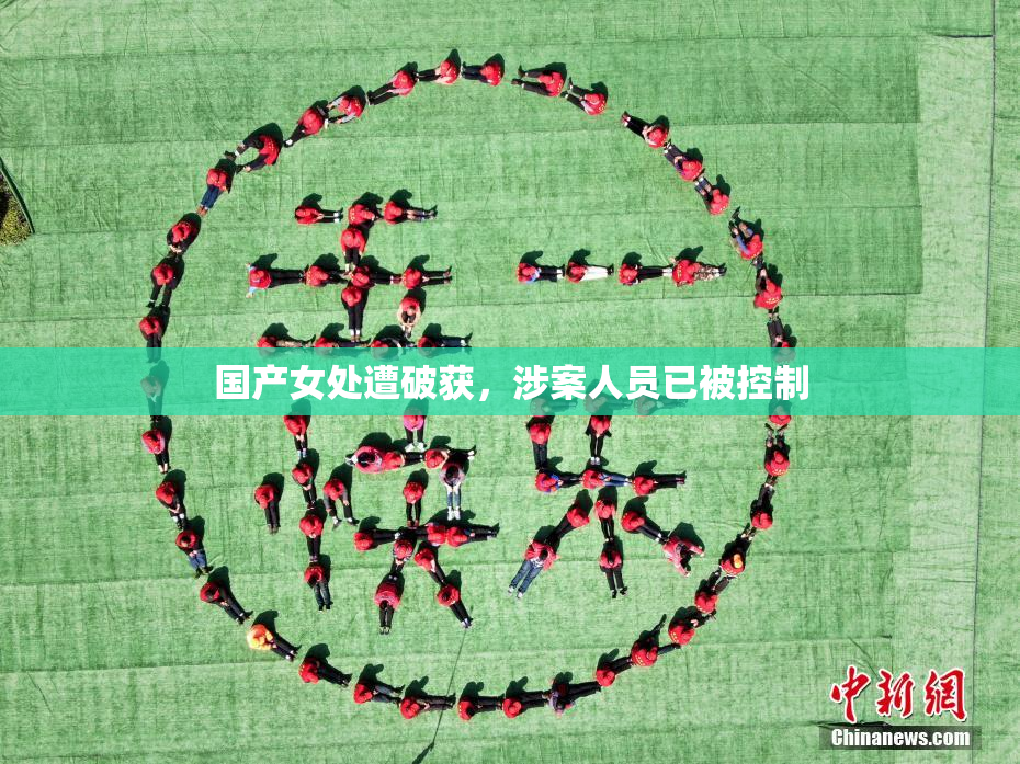 国产女处遭破获，涉案人员已被控制