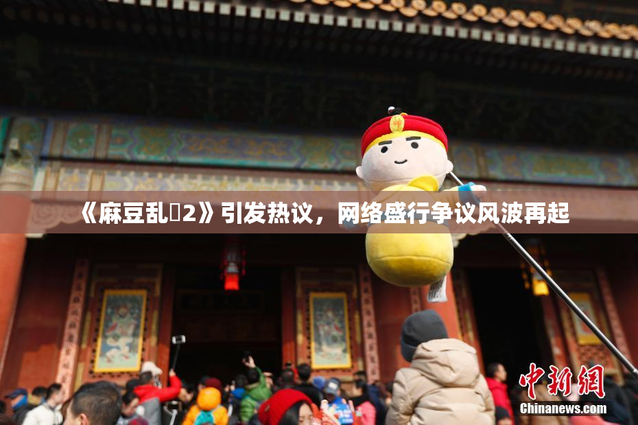 《麻豆乱婬2》引发热议，网络盛行争议风波再起
