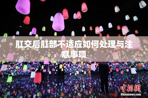 肛交后肛部不适应如何处理与注意事项