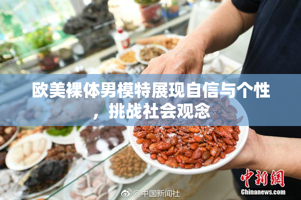 欧美裸体男模特展现自信与个性，挑战社会观念