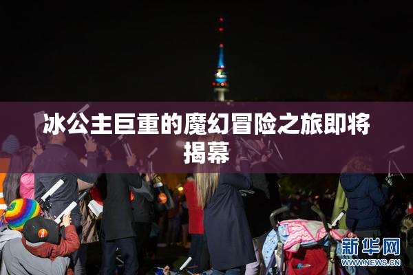 冰公主巨重的魔幻冒险之旅即将揭幕