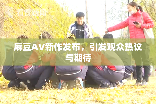 麻豆AV新作发布，引发观众热议与期待