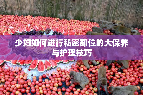 少妇如何进行私密部位的大保养与护理技巧