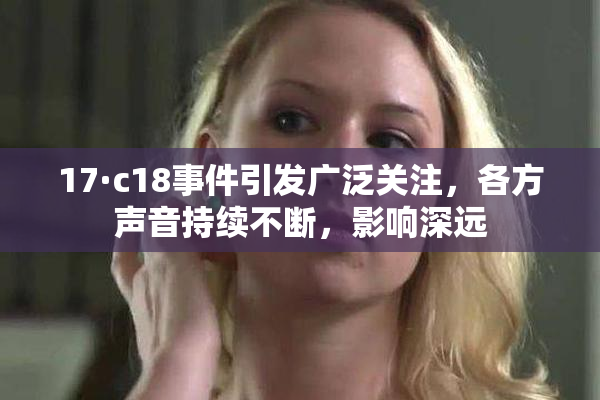17·c18事件引发广泛关注，各方声音持续不断，影响深远