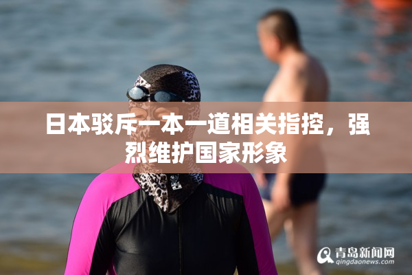 日本驳斥一本一道相关指控，强烈维护国家形象