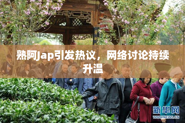熟阿Jap引发热议，网络讨论持续升温