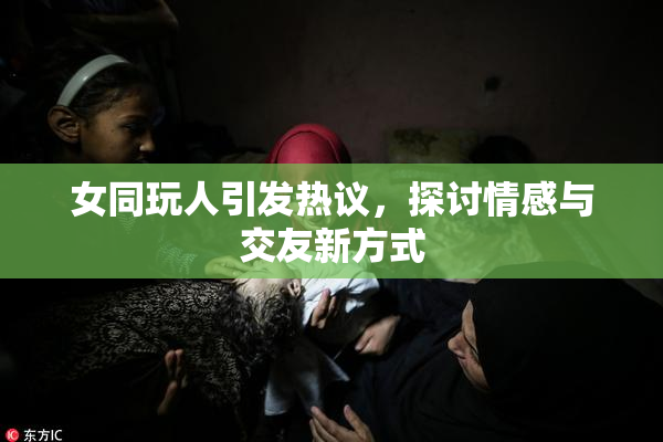 女同玩人引发热议，探讨情感与交友新方式