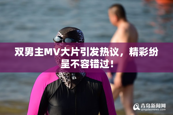 双男主MV大片引发热议，精彩纷呈不容错过！