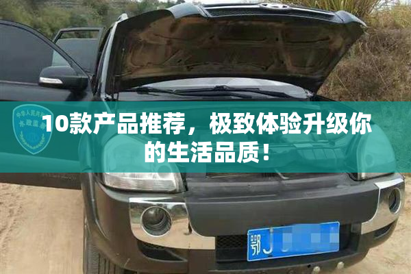 10款产品推荐，极致体验升级你的生活品质！