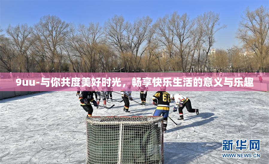 9uu-与你共度美好时光，畅享快乐生活的意义与乐趣