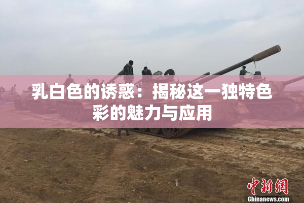 乳白色的诱惑：揭秘这一独特色彩的魅力与应用
