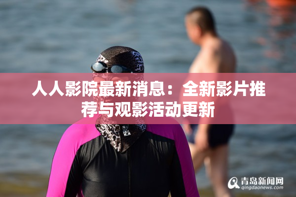 人人影院最新消息：全新影片推荐与观影活动更新