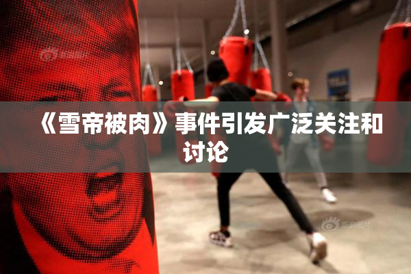 《雪帝被肉》事件引发广泛关注和讨论