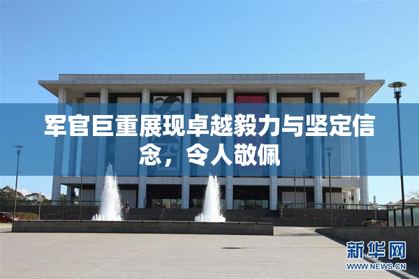 军官巨重展现卓越毅力与坚定信念，令人敬佩