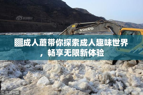 ▓成人蘑带你探索成人趣味世界，畅享无限新体验