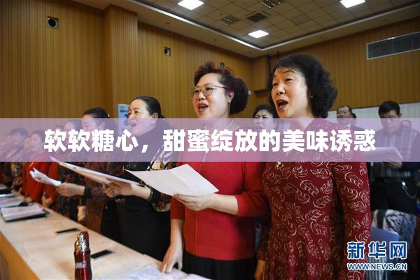 软软糖心，甜蜜绽放的美味诱惑