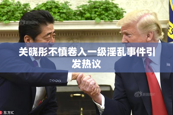 关晓彤不慎卷入一级淫乱事件引发热议