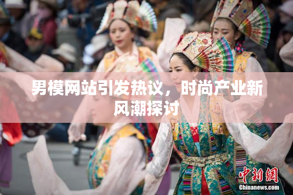 男模网站引发热议，时尚产业新风潮探讨