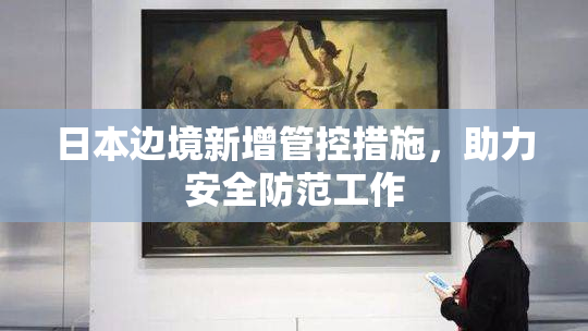 日本边境新增管控措施，助力安全防范工作