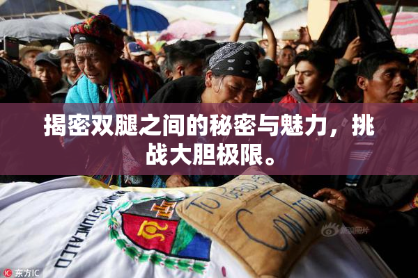 揭密双腿之间的秘密与魅力，挑战大胆极限。