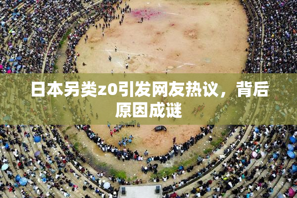 日本另类z0引发网友热议，背后原因成谜