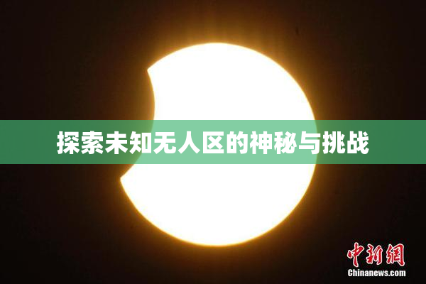 探索未知无人区的神秘与挑战
